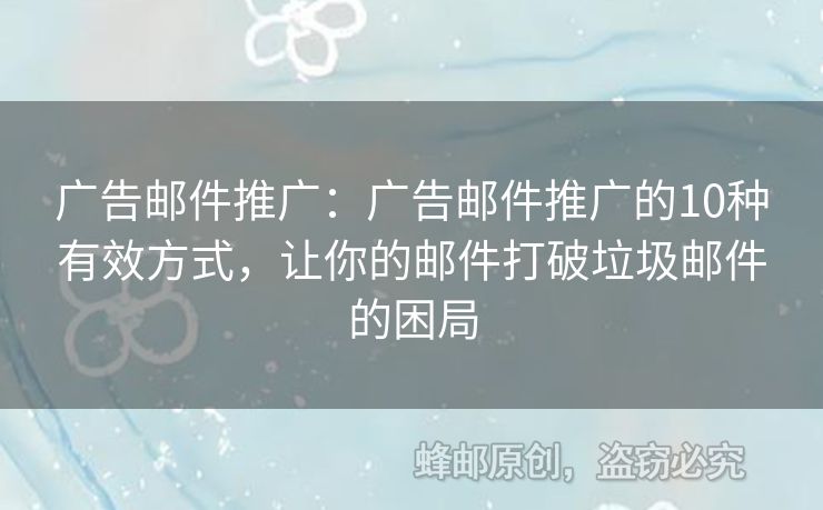 广告邮件推广：广告邮件推广的10种有效方式，让你的邮件打破垃圾邮件的困局