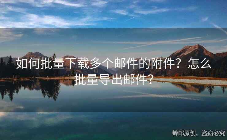 如何批量下载多个邮件的附件？怎么批量导出邮件？