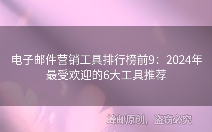 电子邮件营销工具排行榜前9：2024年最受欢迎的6大工具推荐