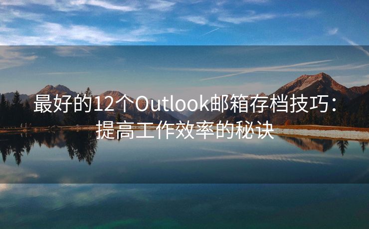 最好的12个Outlook邮箱存档技巧：提高工作效率的秘诀