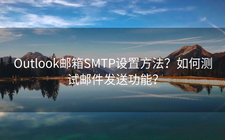 Outlook邮箱SMTP设置方法？如何测试邮件发送功能？