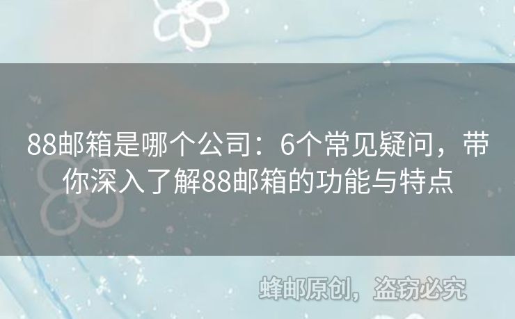 88邮箱是哪个公司：6个常见疑问，带你深入了解88邮箱的功能与特点