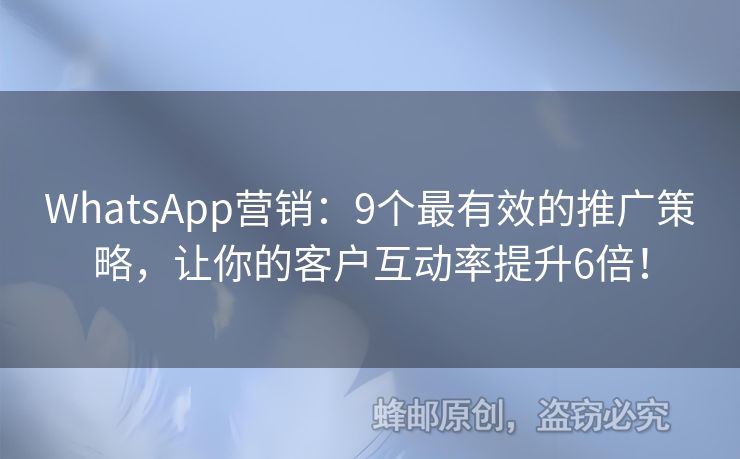 WhatsApp营销：9个最有效的推广策略，让你的客户互动率提升6倍！