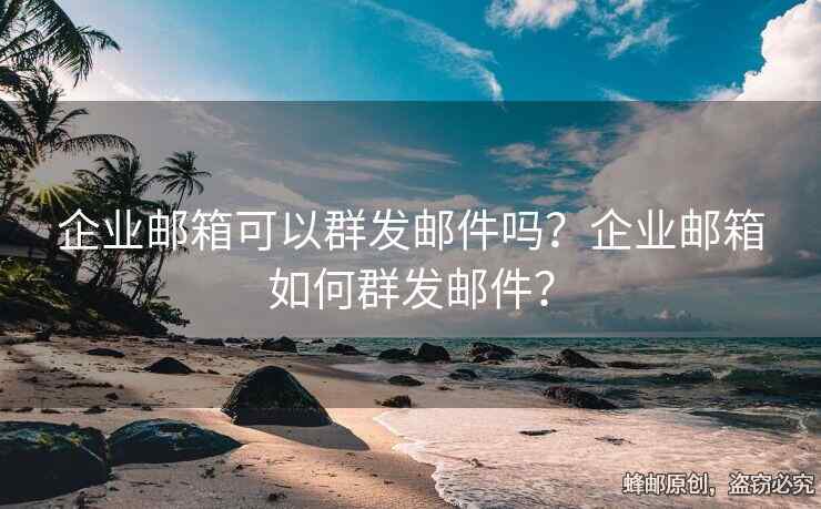 企业邮箱可以群发邮件吗？企业邮箱如何群发邮件？