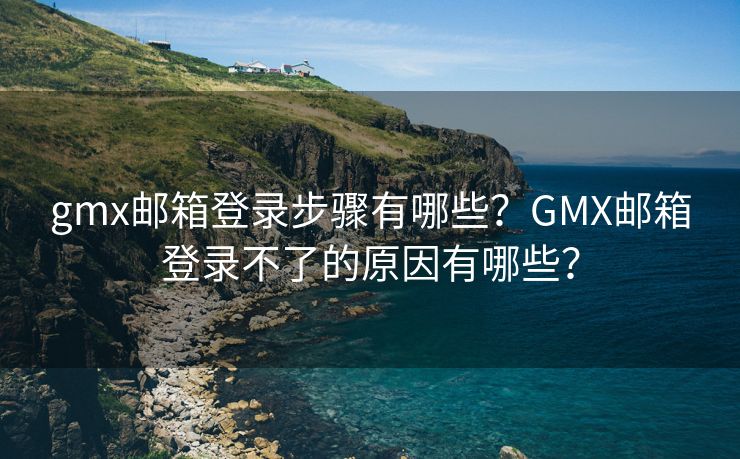 gmx邮箱登录步骤有哪些？GMX邮箱登录不了的原因有哪些？