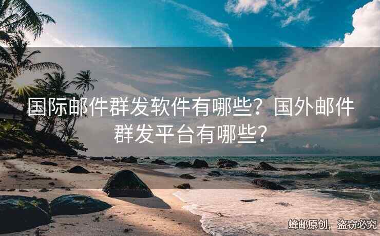 国际邮件群发软件有哪些？国外邮件群发平台有哪些？