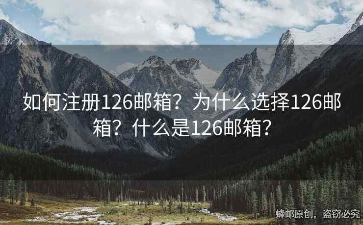 如何注册126邮箱？为什么选择126邮箱？什么是126邮箱？