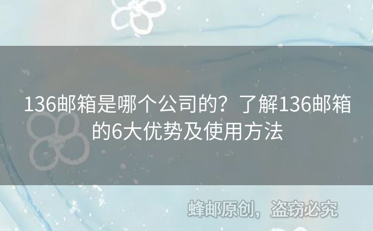 136邮箱是哪个公司的？了解136邮箱的6大优势及使用方法