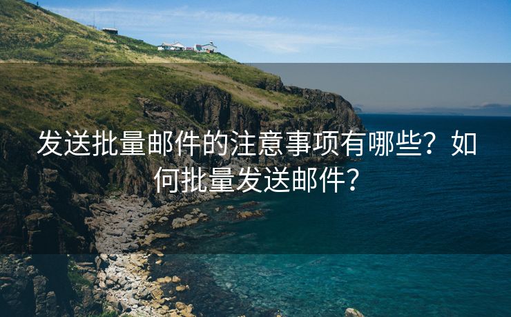 发送批量邮件的注意事项有哪些？如何批量发送邮件？