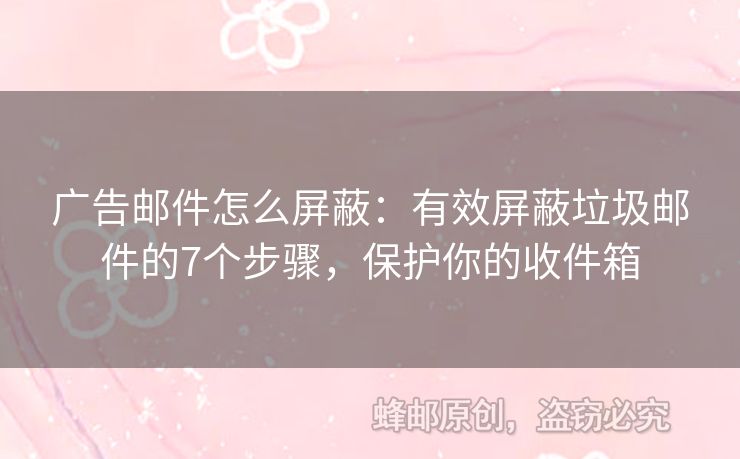 广告邮件怎么屏蔽：有效屏蔽垃圾邮件的7个步骤，保护你的收件箱