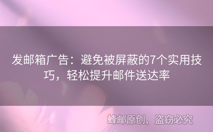 发邮箱广告：避免被屏蔽的7个实用技巧，轻松提升邮件送达率