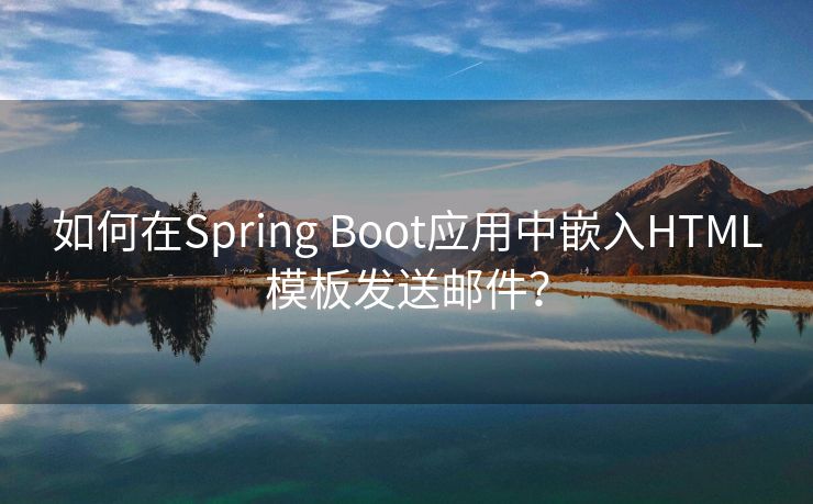 如何在Spring Boot应用中嵌入HTML模板发送邮件？