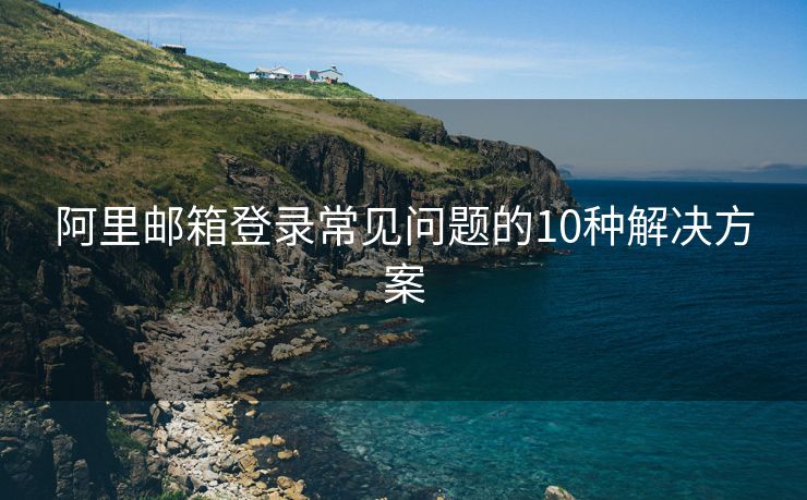 阿里邮箱登录常见问题的10种解决方案