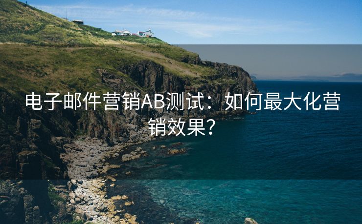 电子邮件营销AB测试：如何最大化营销效果？