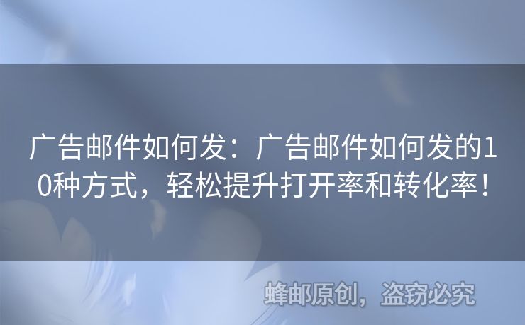 广告邮件如何发：广告邮件如何发的10种方式，轻松提升打开率和转化率！