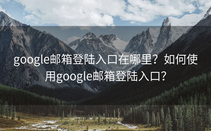 google邮箱登陆入口在哪里？如何使用google邮箱登陆入口？