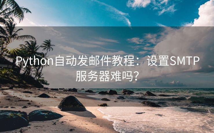 Python自动发邮件教程：设置SMTP服务器难吗？