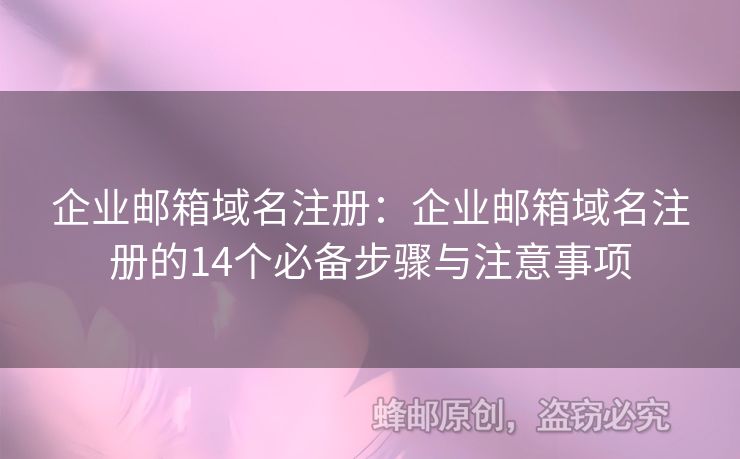 企业邮箱域名注册：企业邮箱域名注册的14个必备步骤与注意事项