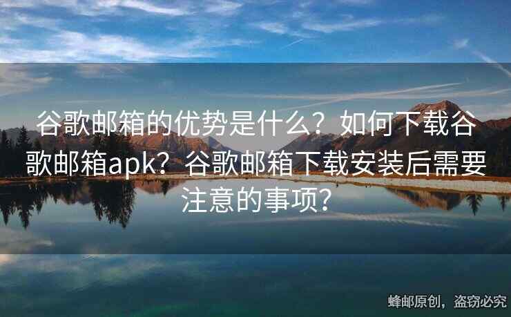 谷歌邮箱的优势是什么？如何下载谷歌邮箱apk？谷歌邮箱下载安装后需要注意的事项？