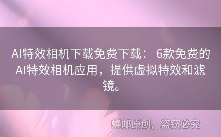 AI特效相机下载免费下载： 6款免费的AI特效相机应用，提供虚拟特效和滤镜。