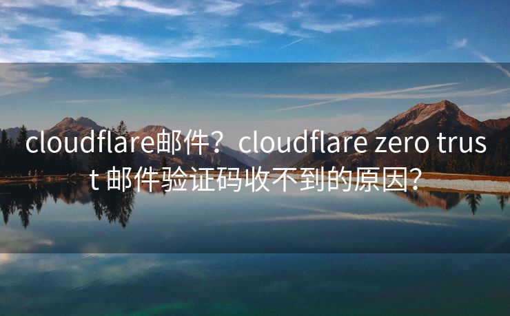 cloudflare邮件？cloudflare zero trust 邮件验证码收不到的原因？