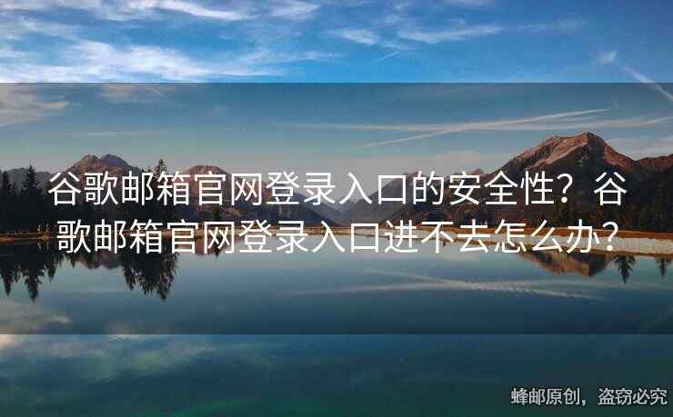 谷歌邮箱官网登录入口的安全性？谷歌邮箱官网登录入口进不去怎么办？