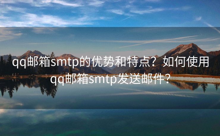 qq邮箱smtp的优势和特点？如何使用qq邮箱smtp发送邮件？