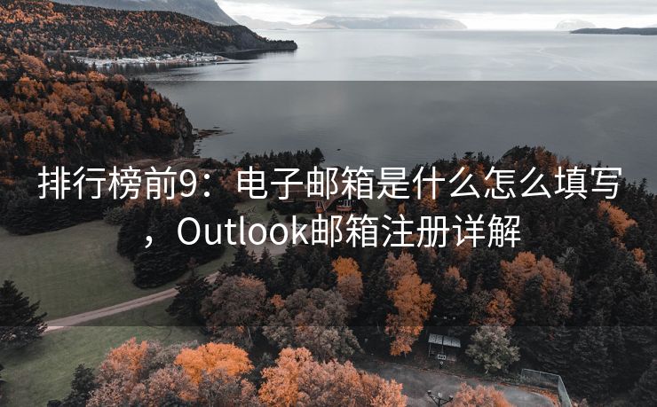 排行榜前9：电子邮箱是什么怎么填写，Outlook邮箱注册详解