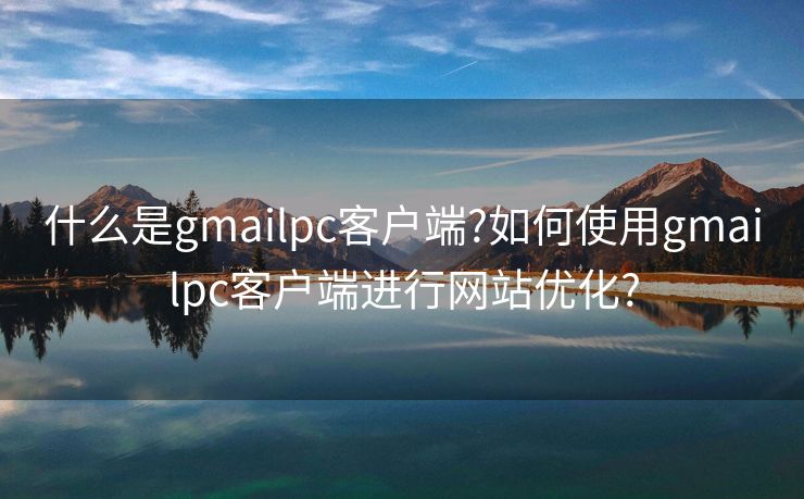 什么是gmailpc客户端?如何使用gmailpc客户端进行网站优化?