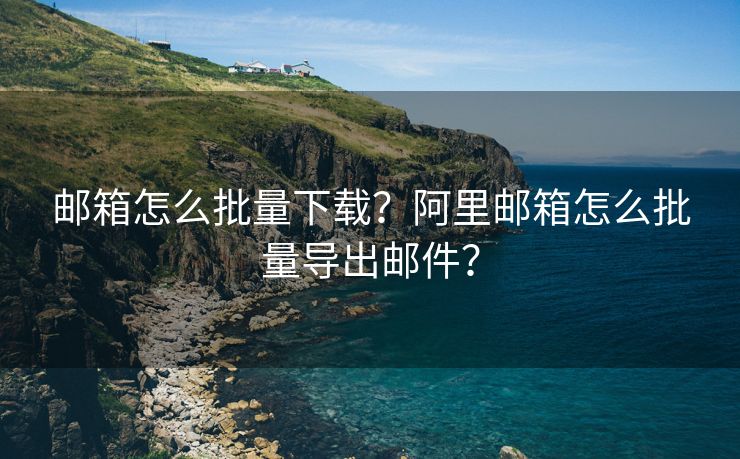 邮箱怎么批量下载？阿里邮箱怎么批量导出邮件？