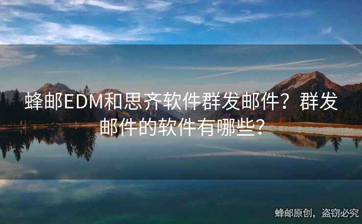 蜂邮EDM和思齐软件群发邮件？群发邮件的软件有哪些？