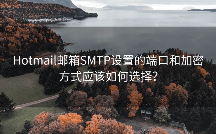 Hotmail邮箱SMTP设置的端口和加密方式应该如何选择？