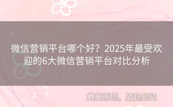 微信营销平台哪个好？2025年最受欢迎的6大微信营销平台对比分析