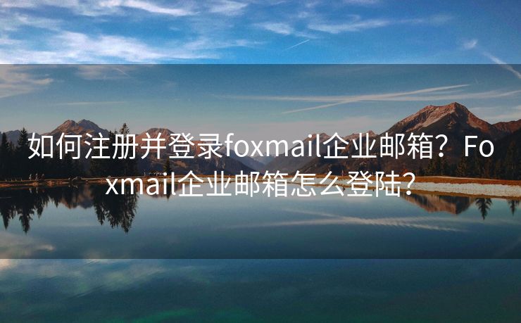 如何注册并登录foxmail企业邮箱？Foxmail企业邮箱怎么登陆？