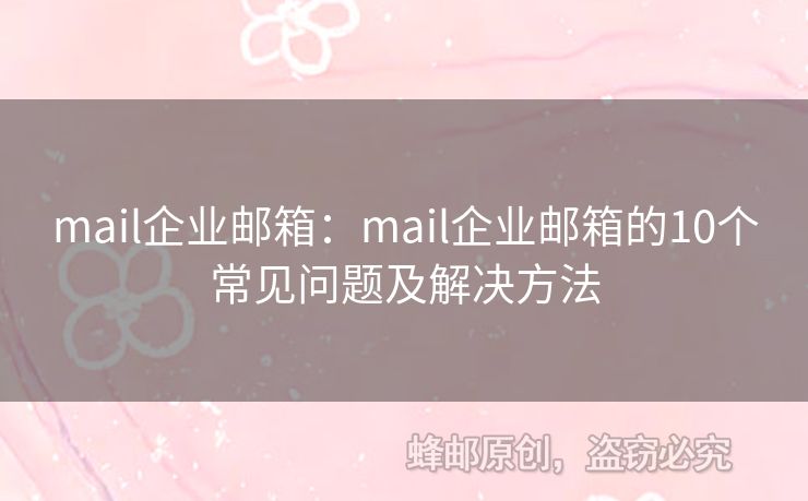 mail企业邮箱：mail企业邮箱的10个常见问题及解决方法