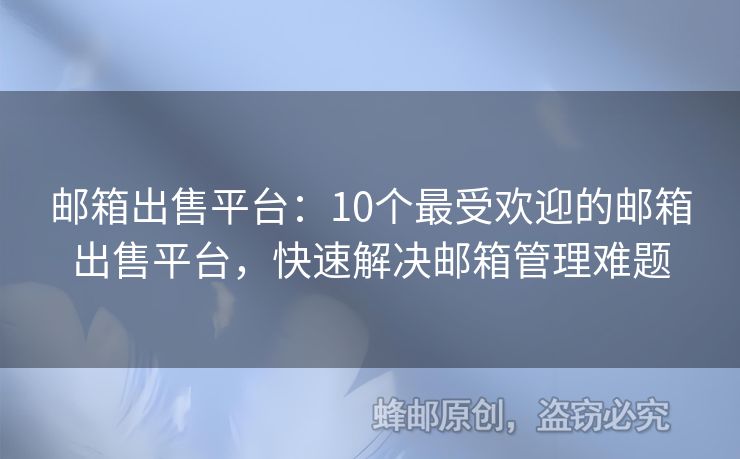 邮箱出售平台：10个最受欢迎的邮箱出售平台，快速解决邮箱管理难题