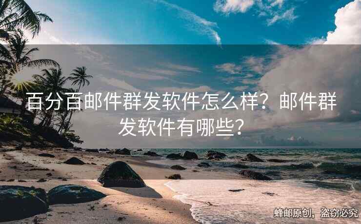 百分百邮件群发软件怎么样？邮件群发软件有哪些？