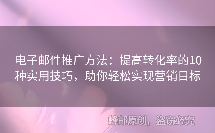 电子邮件推广方法：提高转化率的10种实用技巧，助你轻松实现营销目标