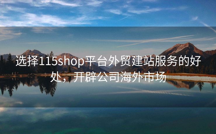 选择115shop平台外贸建站服务的好处，开辟公司海外市场