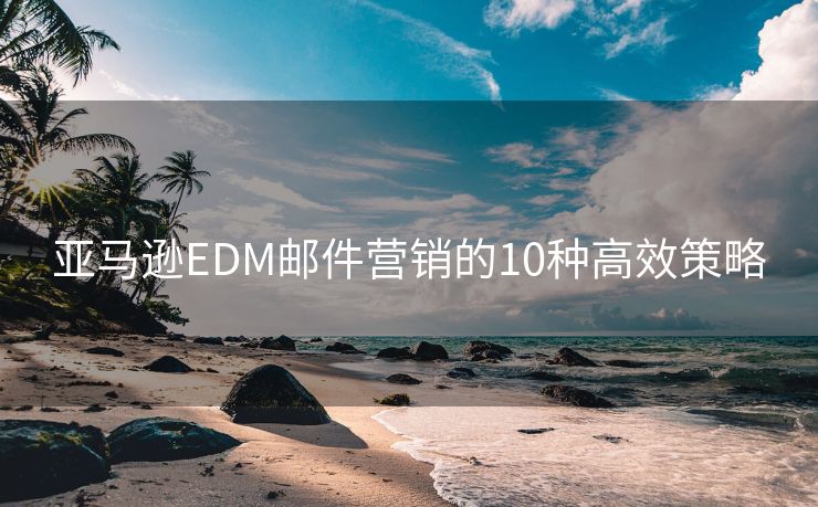 亚马逊EDM邮件营销的10种高效策略