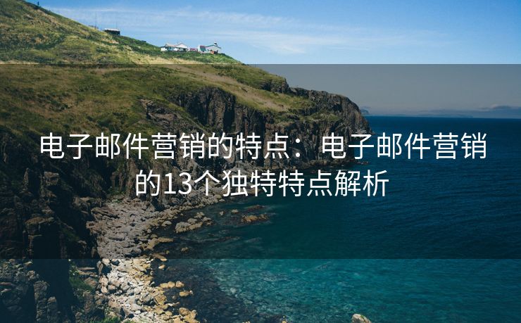 电子邮件营销的特点：电子邮件营销的13个独特特点解析