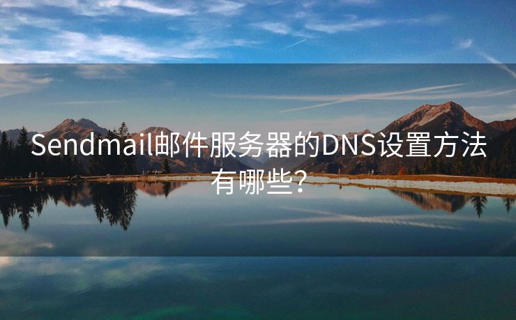 Sendmail邮件服务器的DNS设置方法有哪些？