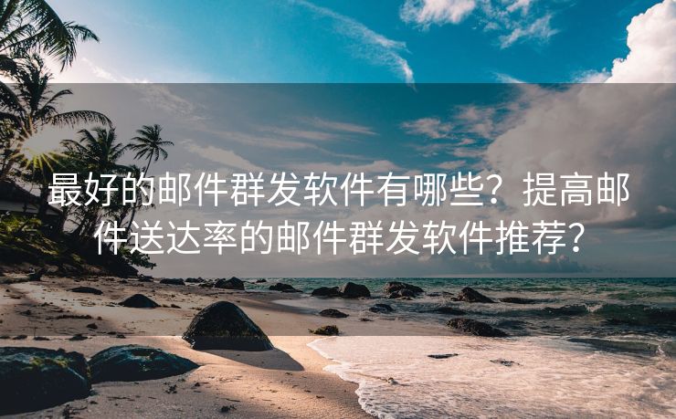 最好的邮件群发软件有哪些？提高邮件送达率的邮件群发软件推荐？