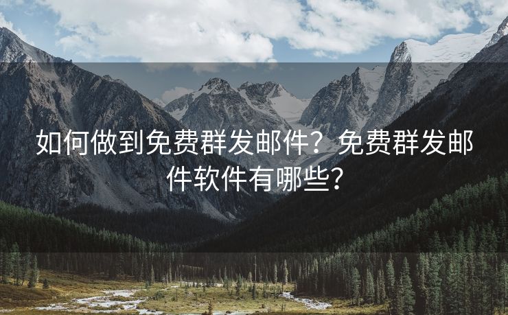 如何做到免费群发邮件？免费群发邮件软件有哪些？