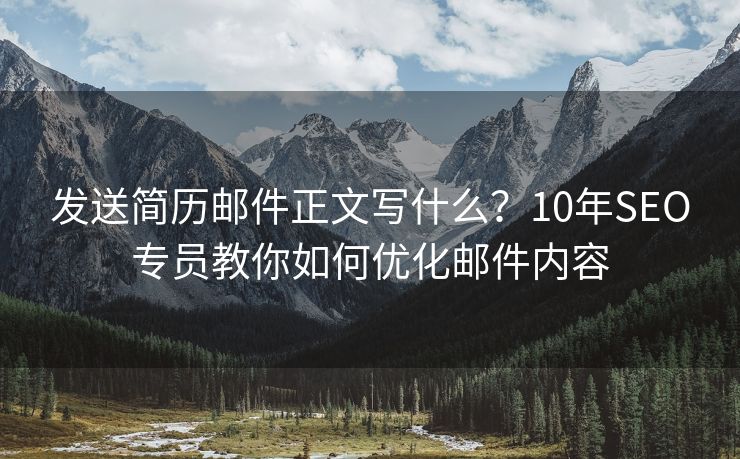 发送简历邮件正文写什么？10年SEO专员教你如何优化邮件内容