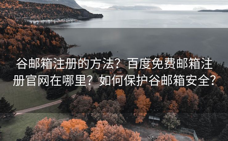 谷邮箱注册的方法？百度免费邮箱注册官网在哪里？如何保护谷邮箱安全？