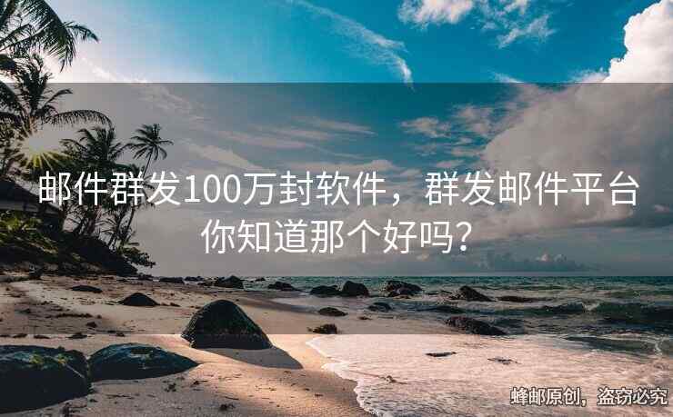 邮件群发100万封软件，群发邮件平台你知道那个好吗？