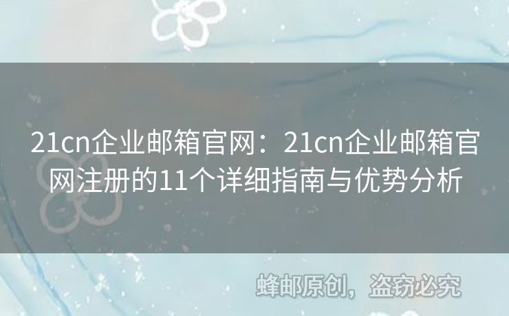 21cn企业邮箱官网：21cn企业邮箱官网注册的11个详细指南与优势分析