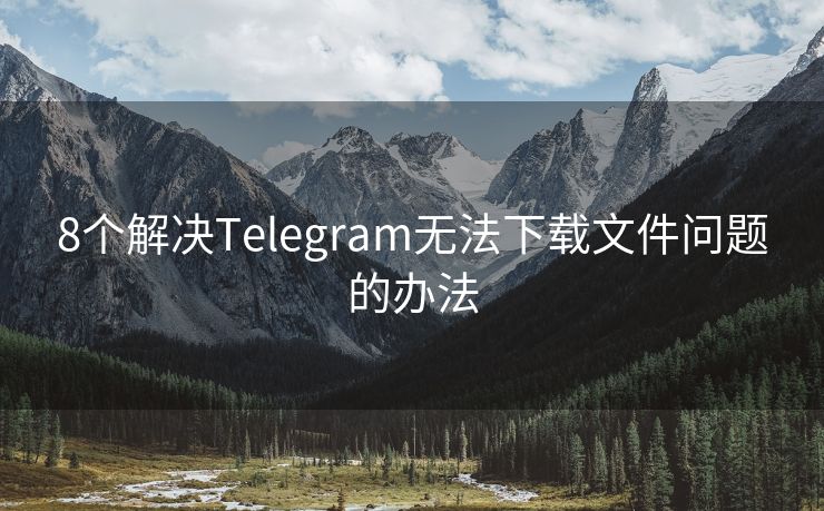 8个解决Telegram无法下载文件问题的办法