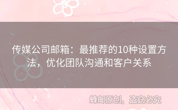 传媒公司邮箱：最推荐的10种设置方法，优化团队沟通和客户关系